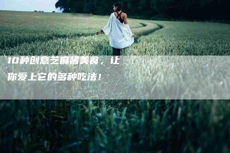 10种创意芝麻酱美食，让你爱上它的多种吃法！-家政服务网