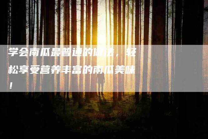 学会南瓜最普通的做法，轻松享受营养丰富的南瓜美味！-家政服务网