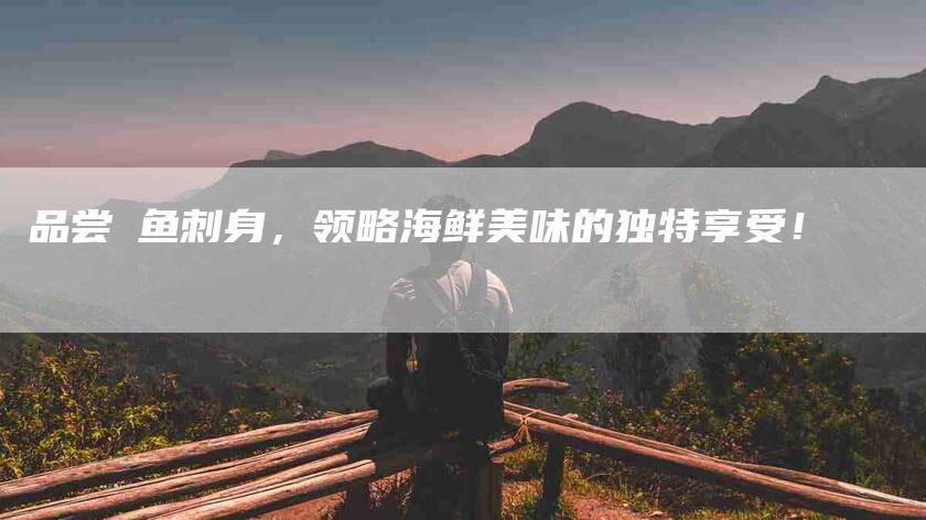 品尝鰤鱼刺身，领略海鲜美味的独特享受！-家政服务网