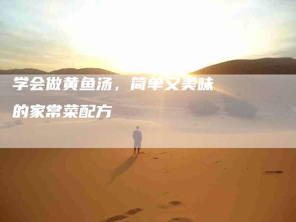 学会做黄鱼汤，简单又美味的家常菜配方-家政服务网