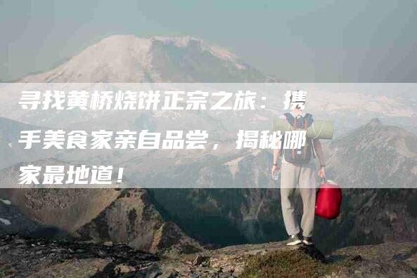 寻找黄桥烧饼正宗之旅：携手美食家亲自品尝，揭秘哪家最地道！