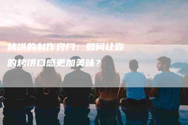 烤饼的制作窍门：如何让你的烤饼口感更加美味？