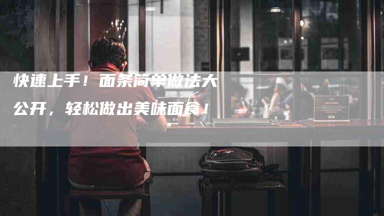 快速上手！面条简单做法大公开，轻松做出美味面食！-家政服务网