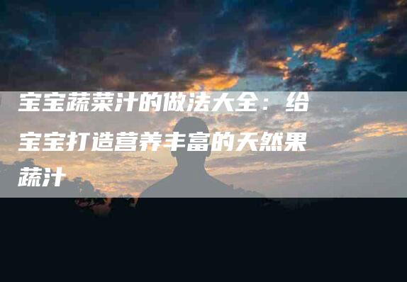 宝宝蔬菜汁的做法大全：给宝宝打造营养丰富的天然果蔬汁-家政服务网