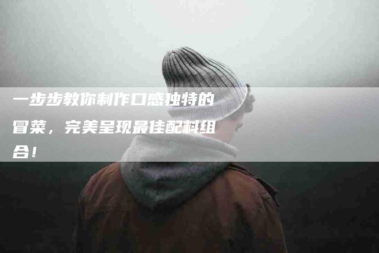 一步步教你制作口感独特的冒菜，完美呈现最佳配料组合！-家政服务网