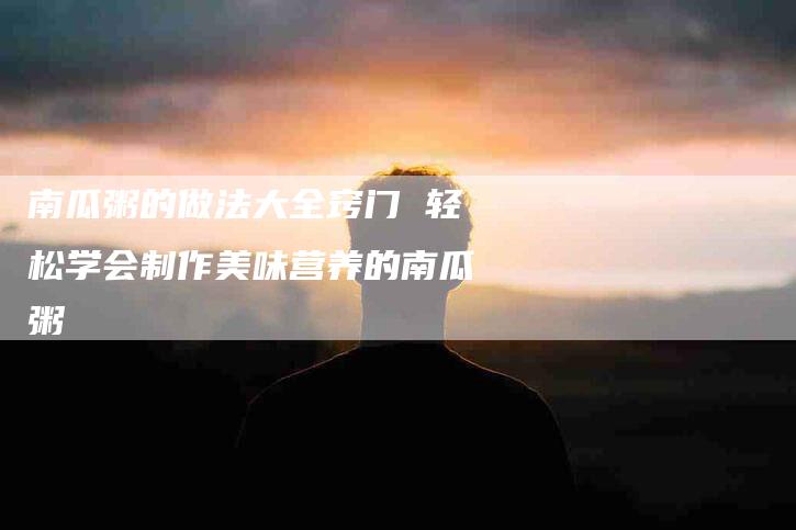 南瓜粥的做法大全窍门 轻松学会制作美味营养的南瓜粥