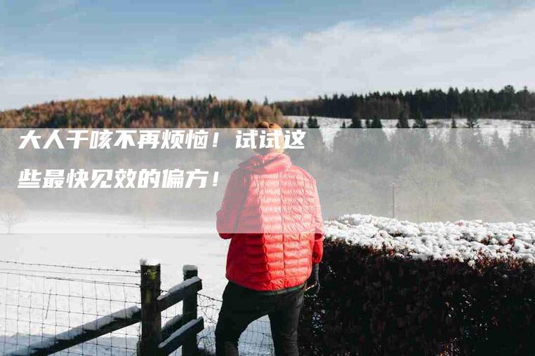 大人干咳不再烦恼！试试这些最快见效的偏方！-家政服务网