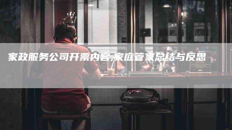家政服务公司开票内容,家庭管家总结与反思-家政服务网