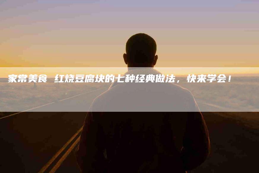 家常美食 红烧豆腐块的七种经典做法，快来学会！