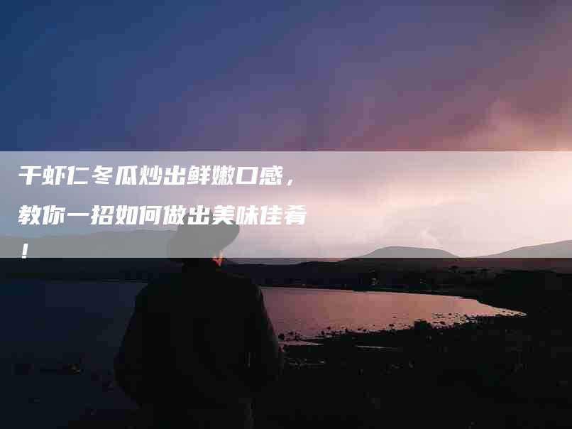 干虾仁冬瓜炒出鲜嫩口感，教你一招如何做出美味佳肴！-家政服务网