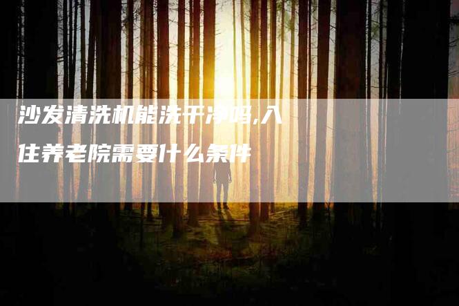 沙发清洗机能洗干净吗,入住养老院需要什么条件-家政服务网
