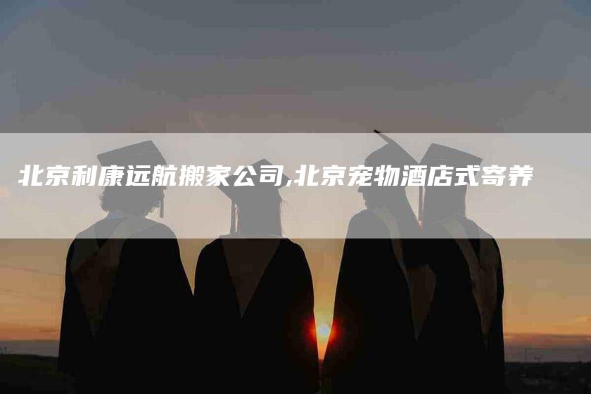 北京利康远航搬家公司,北京宠物酒店式寄养