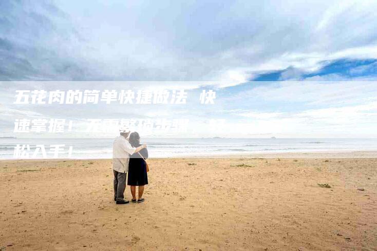 五花肉的简单快捷做法 快速掌握！无需繁琐步骤，轻松入手！-家政服务网