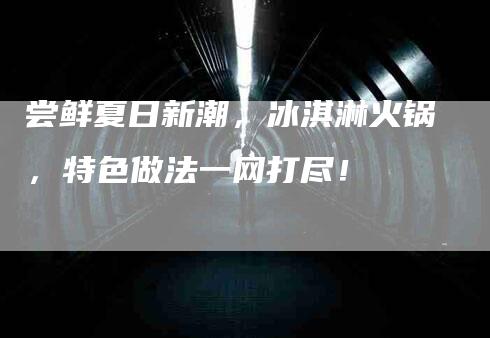 尝鲜夏日新潮，冰淇淋火锅，特色做法一网打尽！