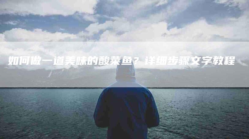 如何做一道美味的酸菜鱼？详细步骤文字教程