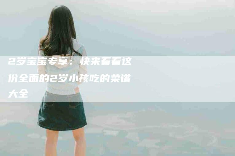 2岁宝宝专享：快来看看这份全面的2岁小孩吃的菜谱大全-家政服务网