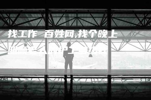 找工作 百姓网,找个晚上照顾老人的护工多少钱-家政服务网