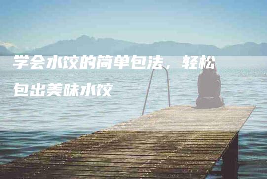 学会水饺的简单包法，轻松包出美味水饺-家政服务网