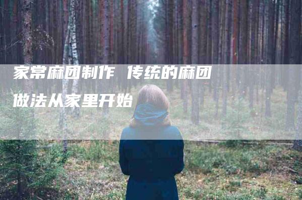 家常麻团制作 传统的麻团做法从家里开始