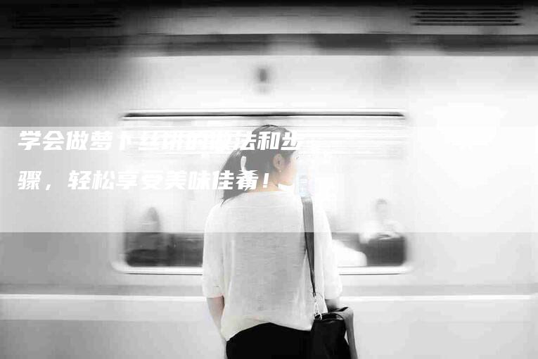 学会做萝卜丝饼的做法和步骤，轻松享受美味佳肴！-家政服务网