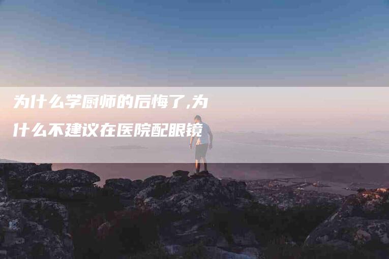 为什么学厨师的后悔了,为什么不建议在医院配眼镜