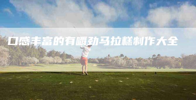 口感丰富的有嚼劲马拉糕制作大全-家政服务网