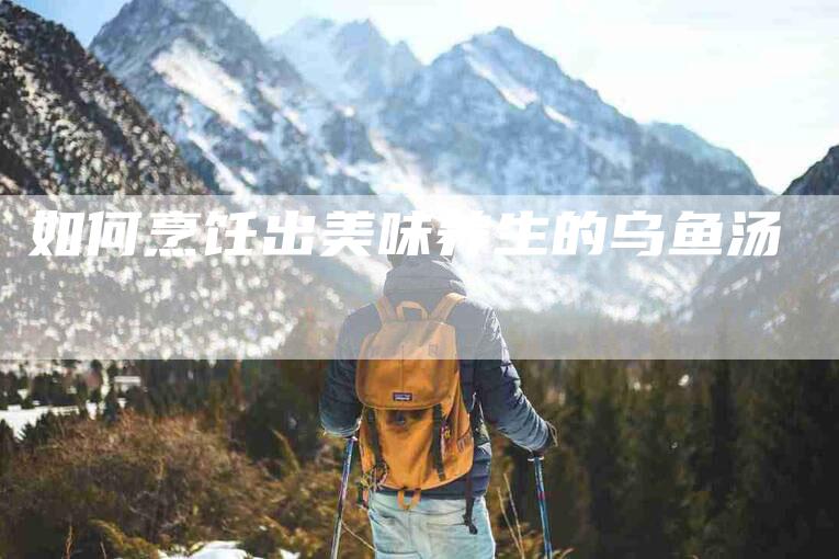 如何烹饪出美味养生的乌鱼汤-家政服务网