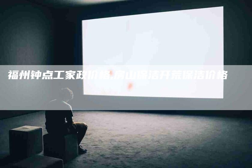 福州钟点工家政价格,房山保洁开荒保洁价格-家政服务网