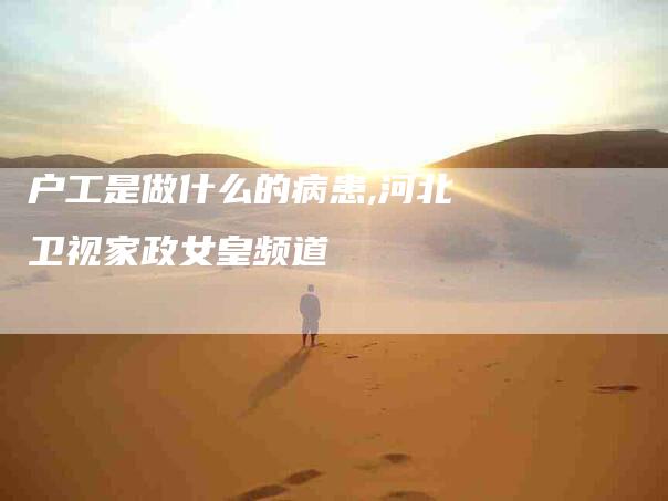 户工是做什么的病患,河北卫视家政女皇频道-家政服务网