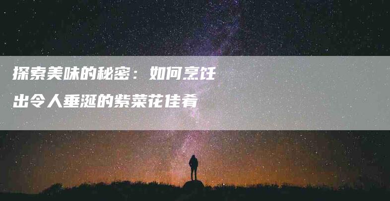 探索美味的秘密：如何烹饪出令人垂涎的紫菜花佳肴-家政服务网