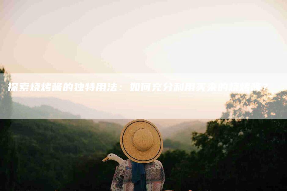 探索烧烤酱的独特用法：如何充分利用买来的烧烤酱？-家政服务网