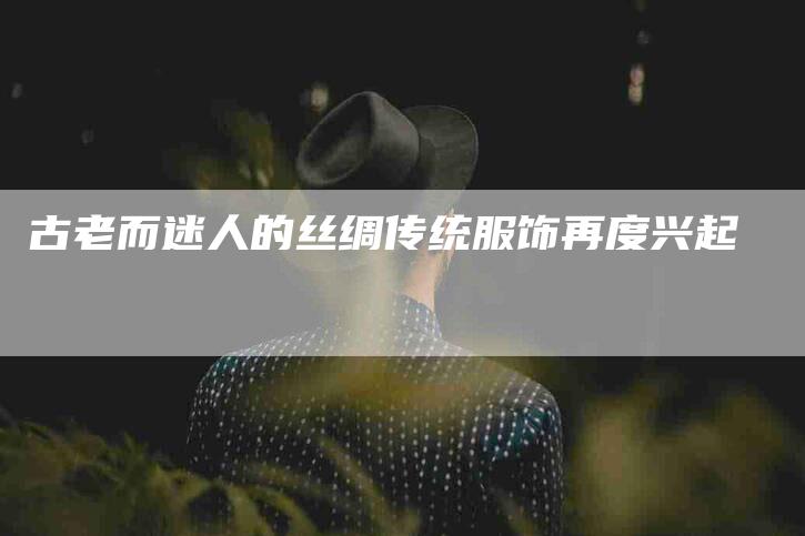 古老而迷人的丝绸传统服饰再度兴起-家政服务网
