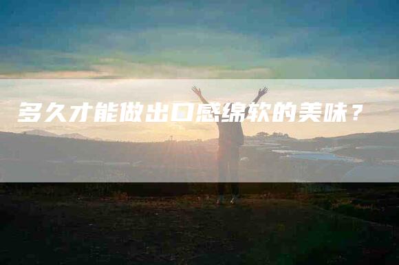 多久才能做出口感绵软的美味？-家政服务网