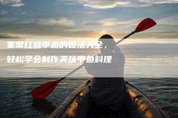 家常红烧甲鱼的做法大全，轻松学会制作美味甲鱼料理-家政服务网