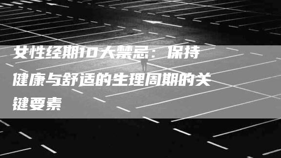 女性经期10大禁忌：保持健康与舒适的生理周期的关键要素-家政服务网