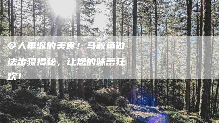 令人垂涎的美食！马鲛鱼做法步骤揭秘，让您的味蕾狂欢！-家政服务网