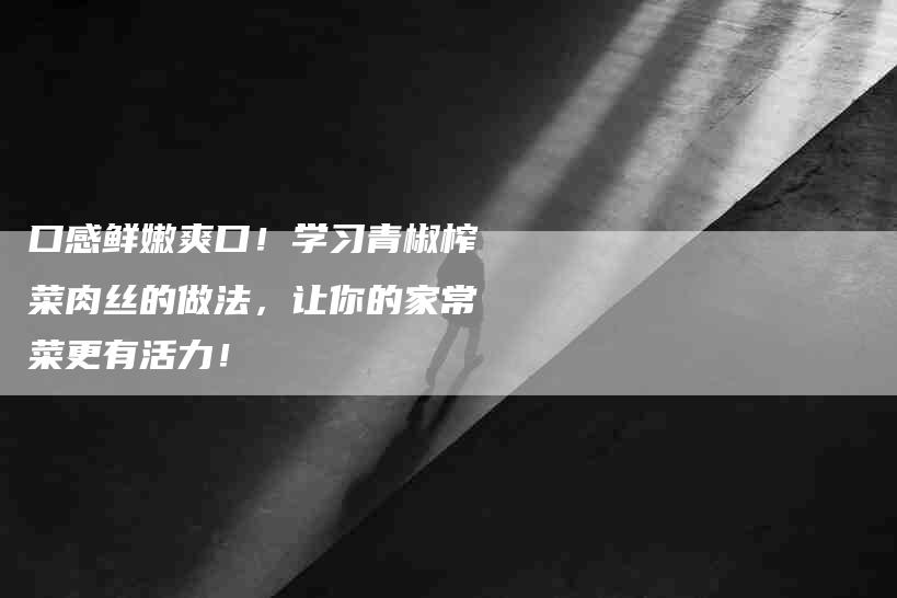 口感鲜嫩爽口！学习青椒榨菜肉丝的做法，让你的家常菜更有活力！-家政服务网