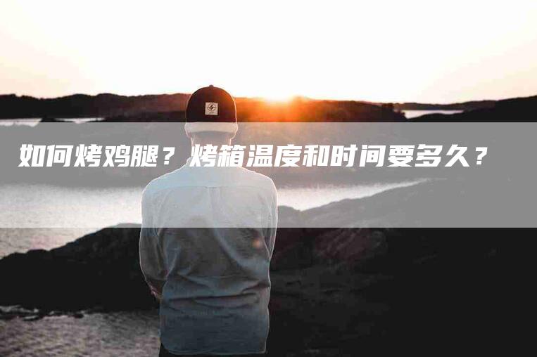 如何烤鸡腿？烤箱温度和时间要多久？-家政服务网