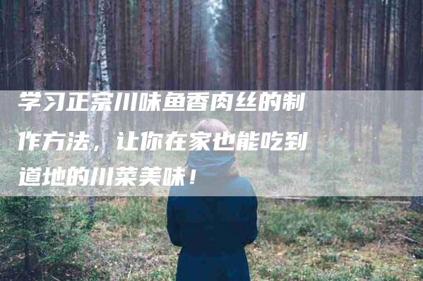 学习正宗川味鱼香肉丝的制作方法，让你在家也能吃到道地的川菜美味！-家政服务网