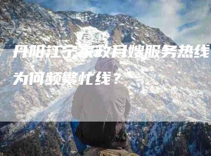 丹阳江宁家政月嫂服务热线为何频繁忙线？-家政服务网