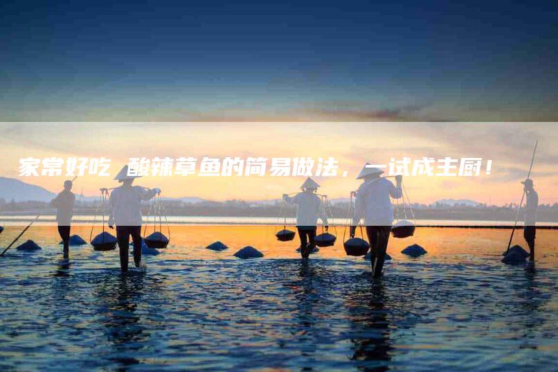 家常好吃 酸辣草鱼的简易做法，一试成主厨！