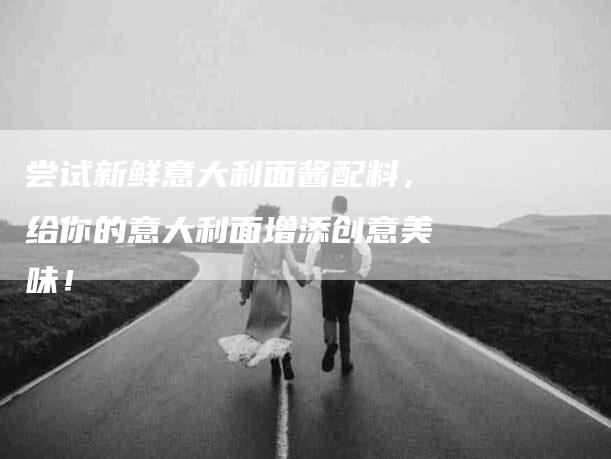 尝试新鲜意大利面酱配料，给你的意大利面增添创意美味！-家政服务网