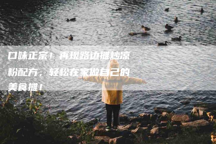 口味正宗！再现路边摊炒凉粉配方，轻松在家做自己的美食摊！-家政服务网