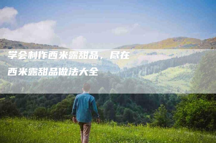 学会制作西米露甜品，尽在西米露甜品做法大全-家政服务网