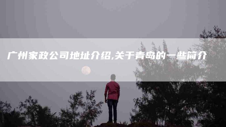 广州家政公司地址介绍,关于青岛的一些简介-家政服务网