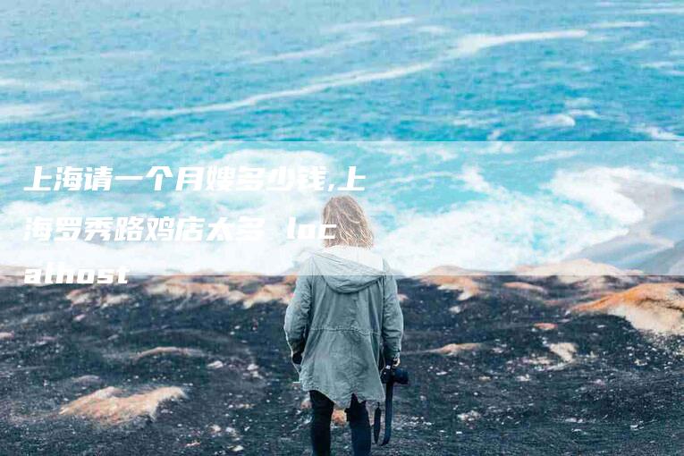 上海请一个月嫂多少钱,上海罗秀路鸡店太多 localhost-家政服务网
