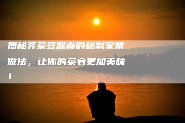 揭秘荠菜豆腐羹的秘制家常做法，让你的菜肴更加美味！-家政服务网