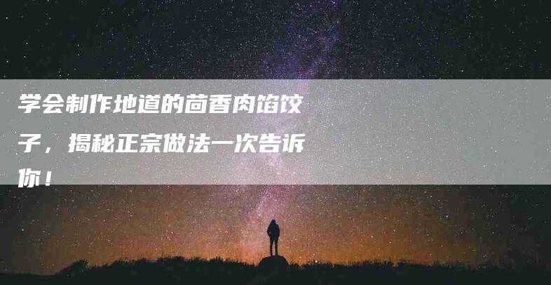 学会制作地道的茴香肉馅饺子，揭秘正宗做法一次告诉你！-家政服务网