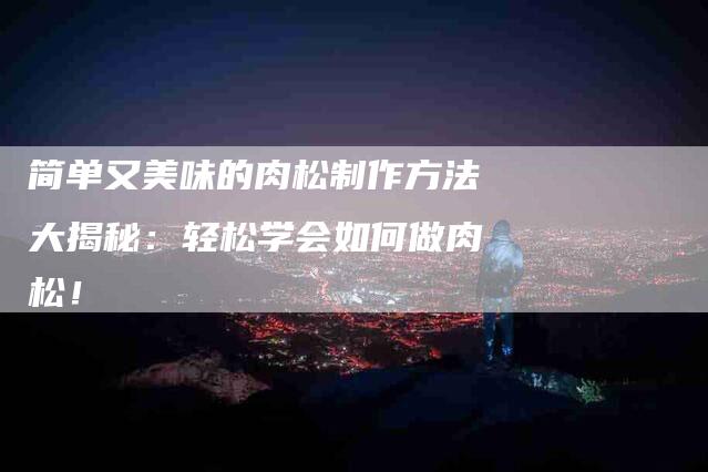 简单又美味的肉松制作方法大揭秘：轻松学会如何做肉松！