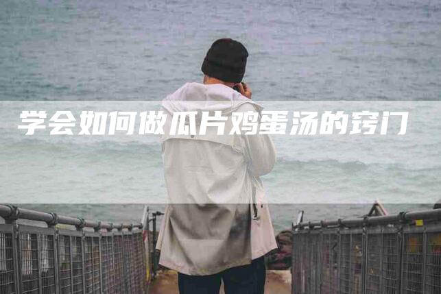 学会如何做瓜片鸡蛋汤的窍门-家政服务网